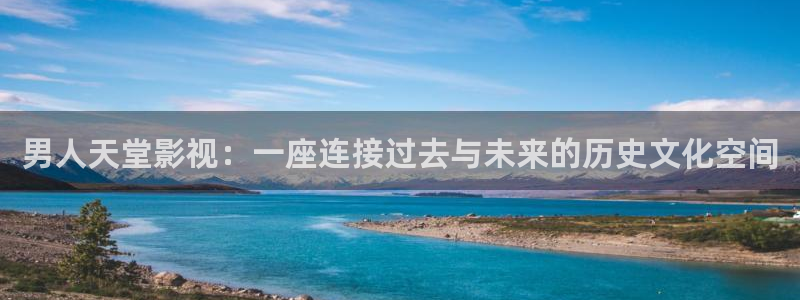 电影策驰影院官网：男人天堂影视：一座连接过去与未来的历史文化空间