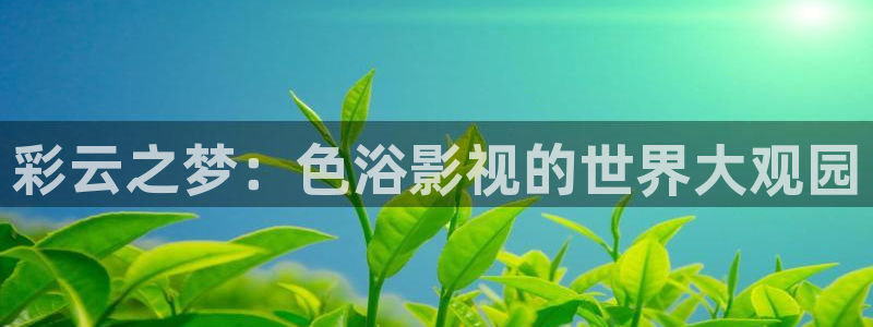 天意在线观看策驰影院：彩云之梦：色浴影视的世界大观园